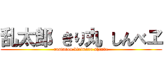 乱太郎 きり丸 しんべヱ (rantarou kirimaru shinbe)