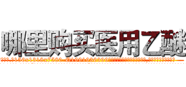 哪里购买医用乙醚 (哪里购买医用乙醚【电.话156x1318x7580-Q1991936399鑫宏药业】我们做的是长期生意,靠的是老客户长期支持
参考消息网2月20日报道 韩媒称，“剩女多、离婚率高的城市，房价一定会上涨。”这是中国经济学家金岩石2016年12月参加在上海举行的房地产相关论坛时说的话。
)