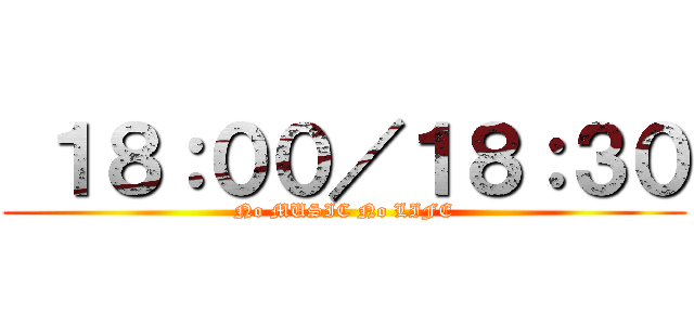  １８：００／１８：３０ (No MUSIC No LIFE)