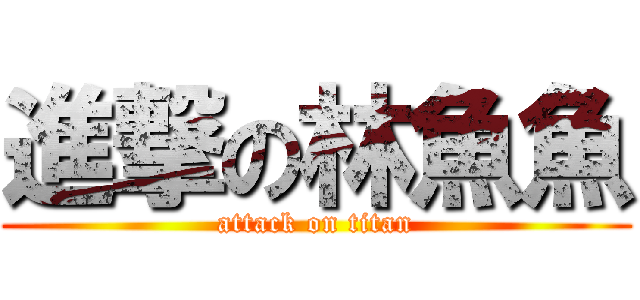 進撃の林魚魚 (attack on titan)