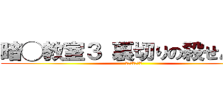 暗◯教室３ 裏切りの殺せんせー (？？？？？？？)