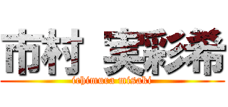 市村 実彩希 (ichimura misaki)