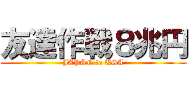 友達作戦８兆円 (JAPAN to USA)