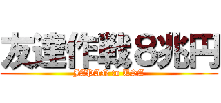 友達作戦８兆円 (JAPAN to USA)