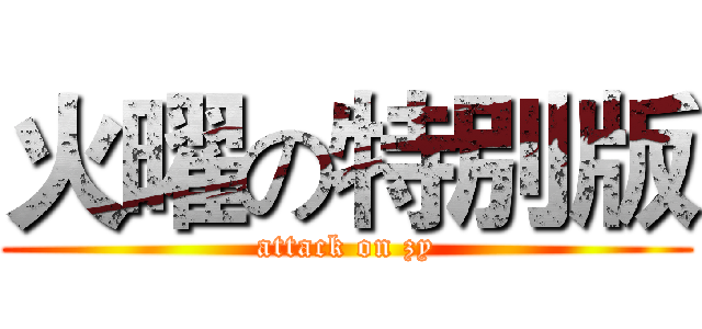 火曜の特別版 (attack on zy)