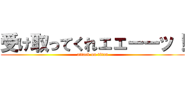 受け取ってくれェェーーッ！ (attack on titan)