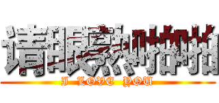 请眼熟啪啪 (I  LOVE  YOU)