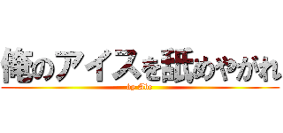 俺のアイスを舐めやがれ (by Abe)