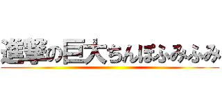 進撃の巨大ちんぽふみふみ ()