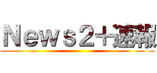 Ｎｅｗｓ２＋速報 ()