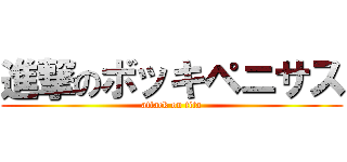 進撃のボッキペニサス (attack on tita)