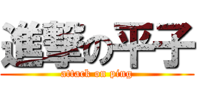 進撃の平子 (attack on ping)