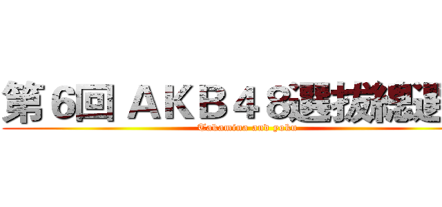 第６回 ＡＫＢ４８選拔總選舉 (Takamina and yoku)