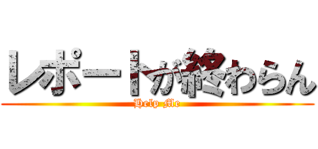 レポートが終わらん (Help Me)