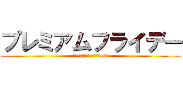 プレミアムフライデー (～プレミアムじゃないフライデー～)