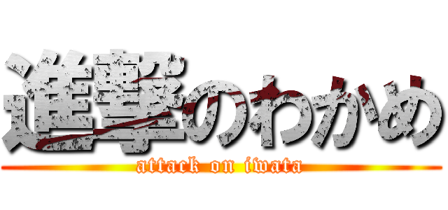 進撃のわかめ (attack on iwata)