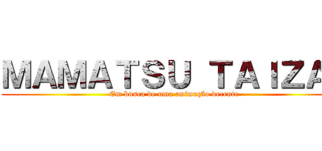 ＭＡＭＡＴＳＵ ＴＡＩＺＡＩ (Em busca de uma animação decente)