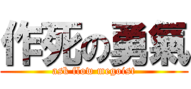 作死の勇氣 (ask flow megoist)