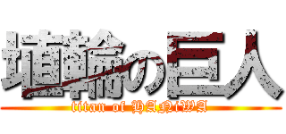 埴輪の巨人 (titan of HANiWA)