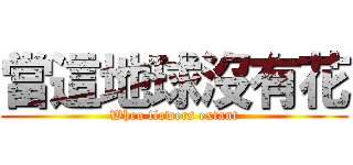 當這地球沒有花 (When flowers extant)