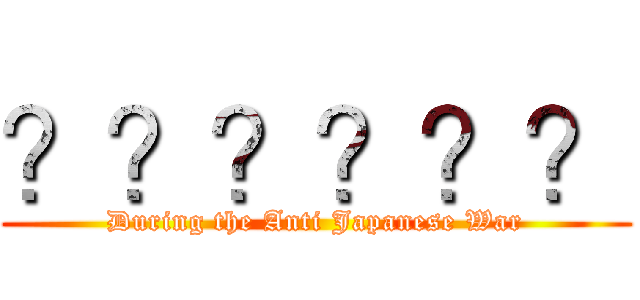 ？？？？？？ (During the Anti Japanese War)