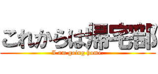 これからは帰宅部 (I am going home.)