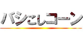バシこしコーン ()