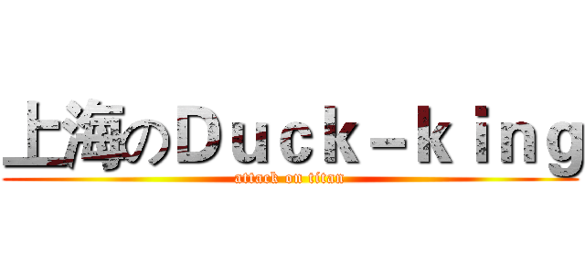 上海のＤｕｃｋ－ｋｉｎｇ (attack on titan)