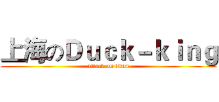 上海のＤｕｃｋ－ｋｉｎｇ (attack on titan)