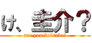 け、圭介？ (are you keisuke?)