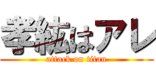 孝紘はアレ (attack on titan)