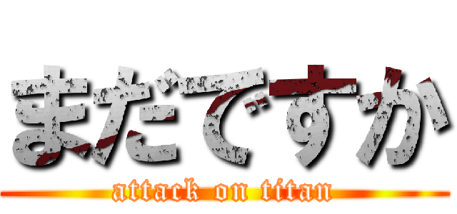まだですか (attack on titan)