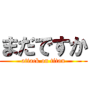 まだですか (attack on titan)