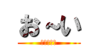 お～い (課題どぅ？)