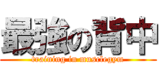 最強の背中 (training in musclegym)