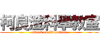 柯良澄科學教室 (attack on Education)