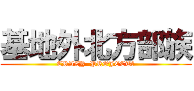 基地外北方部族 (CRAZY  PROJECT?)