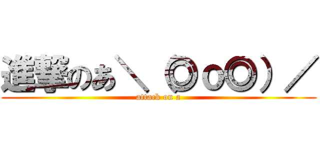 進撃のあ＼（◎ｏ◎）／ (attack on a)