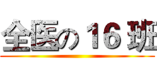 全医の１６ 班 ()
