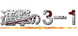 進撃の３ー１ (attack on threegrade)