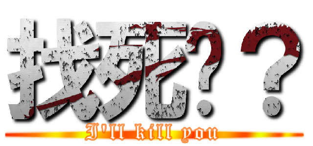找死嗎？ (I\'ll kill you)