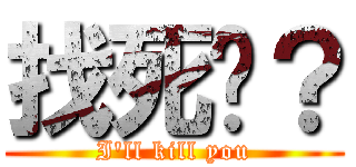 找死嗎？ (I\'ll kill you)