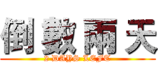 倒 數 兩 天 (2 DAYS LEFT)