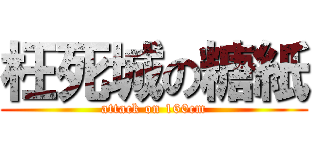 枉死城の糖紙 (attack on 160cm)