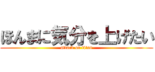 ほんまに気分を上げたい (attack on titan)