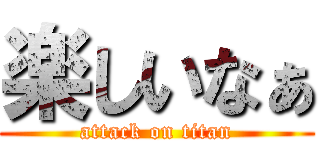 楽しいなぁ (attack on titan)