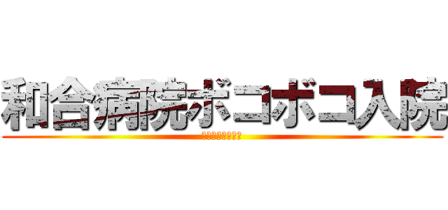 和合病院ボコボコ入院 (暴力団の和合送り)