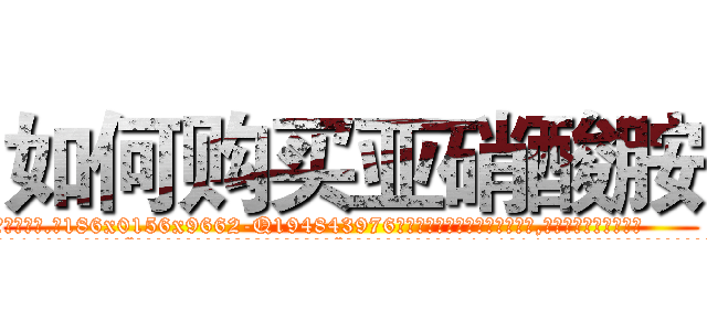 如何购买亚硝酸胺 (如何购买亚硝酸胺【电.话186x0156x9662-Q194843976林氏药业】我们做的是长期生意,靠的是老客户长期支持
参考消息网2月20日报道 韩媒称，“剩女多、离婚率高的城市，房价一定会上涨。”这是中国经济学家金岩石2016年12月参加在上海举行的房地产相关论坛时说的话。
)