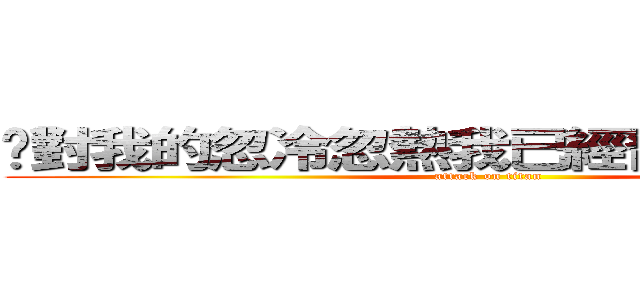 妳對我的忽冷忽熱我已經習慣了．．． (attack on titan)