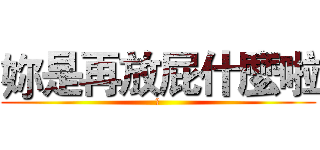 妳是再放屁什麼啦 (屁)